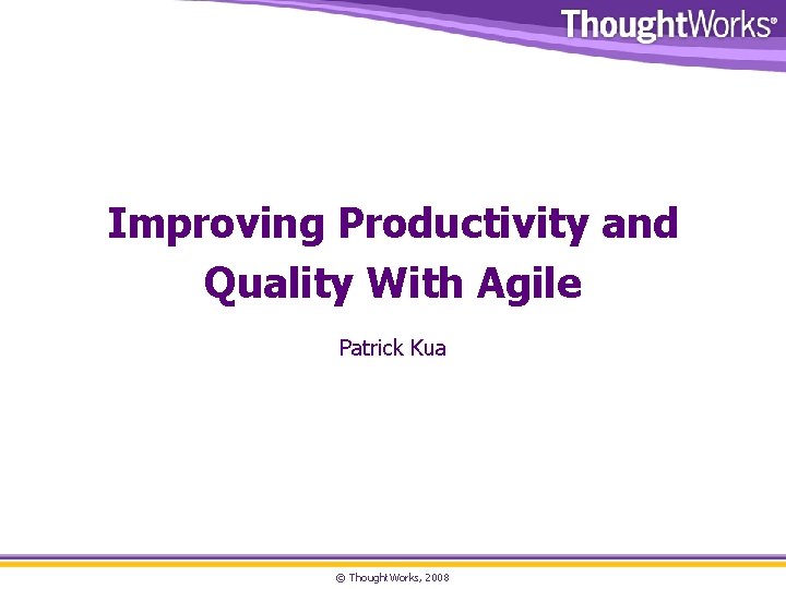 Improving Productivity and Quality With Agile Patrick Kua © Thought. Works, 2008 