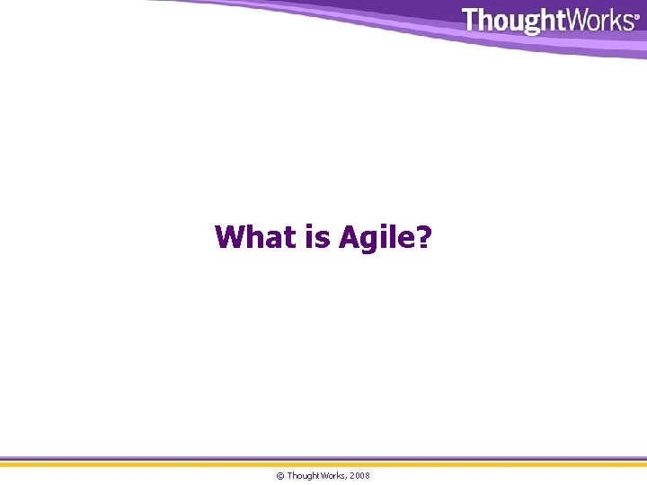 What is Agile? © Thought. Works, 2008 