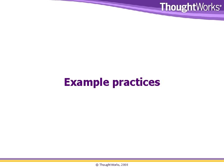 Example practices © Thought. Works, 2008 