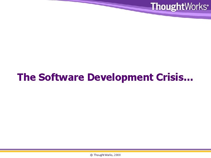The Software Development Crisis… © Thought. Works, 2008 