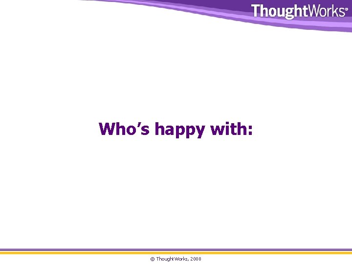 Who’s happy with: © Thought. Works, 2008 Who’s happy with: © Thought. Works, 2008