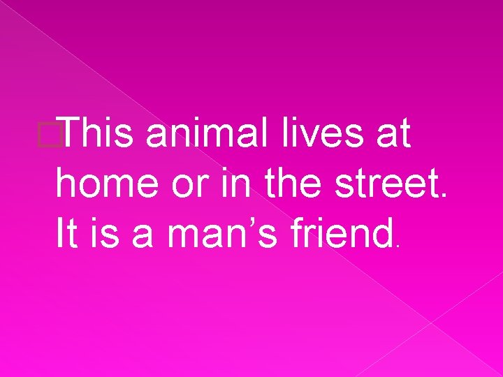 �This animal lives at home or in the street. It is a man’s friend.