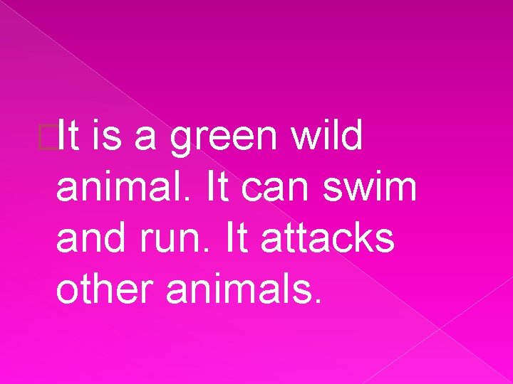 �It is a green wild animal. It can swim and run. It attacks other