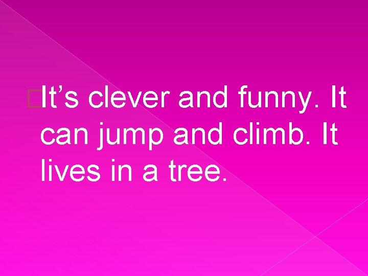 �It’s clever and funny. It can jump and climb. It lives in a tree.