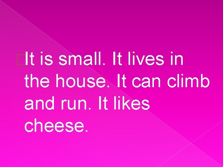 �It is small. It lives in the house. It can climb and run. It