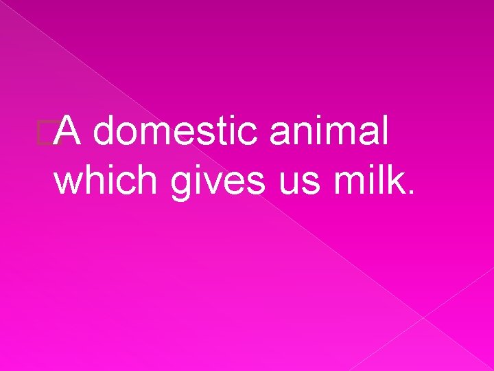 �A domestic animal which gives us milk. 