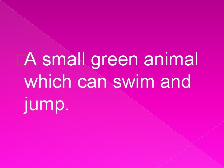 �A small green animal which can swim and jump. 