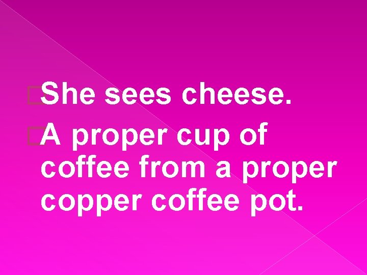 �She sees cheese. �A proper cup of coffee from a proper copper coffee pot.