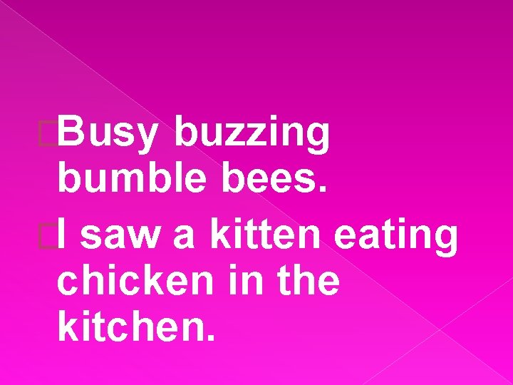 �Busy buzzing bumble bees. �I saw a kitten eating chicken in the kitchen. 