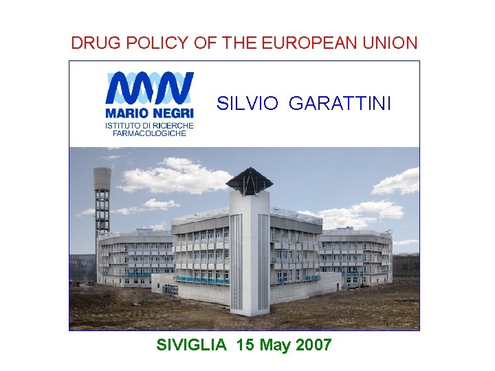 DRUG POLICY OF THE EUROPEAN UNION SILVIO GARATTINI SIVIGLIA 15 May 2007 