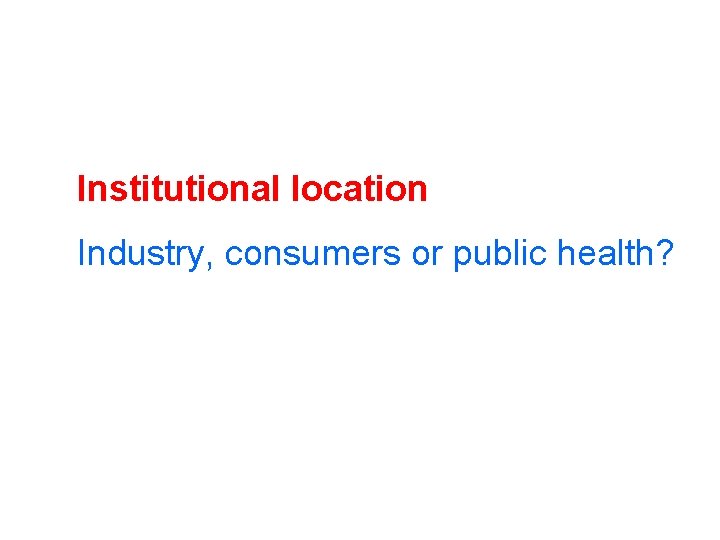 Institutional location Industry, consumers or public health? 
