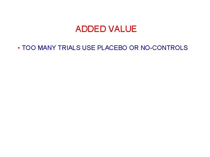 ADDED VALUE • TOO MANY TRIALS USE PLACEBO OR NO-CONTROLS 