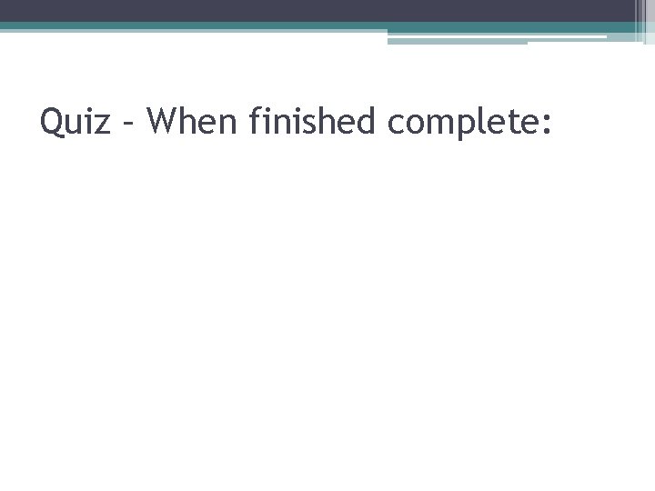 Quiz – When finished complete: 