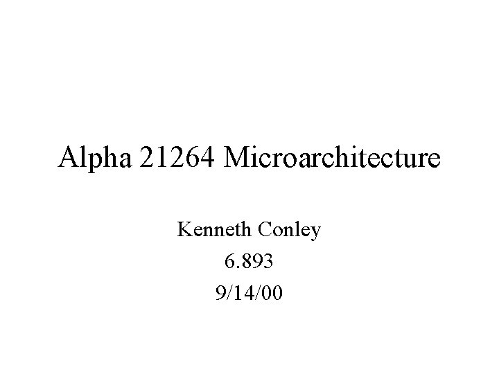 Alpha 21264 Microarchitecture Kenneth Conley 6. 893 9/14/00 