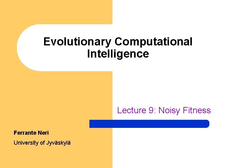 Evolutionary Computational Intelligence Lecture 9: Noisy Fitness Ferrante Neri University of Jyväskylä 