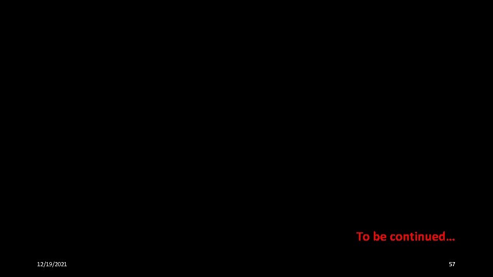 To be continued… 12/19/2021 57 To be continued… 12/19/2021 57