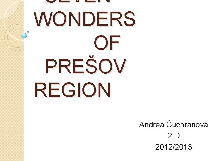 SEVEN WONDERS OF PREŠOV REGION Andrea Čuchranová 2. D 2012/2013 