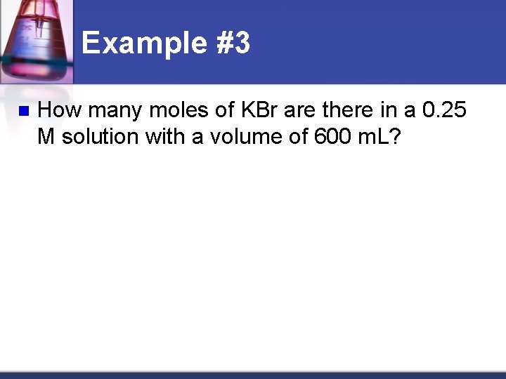 Example #3 n How many moles of KBr are there in a 0. 25