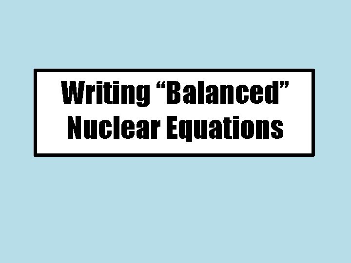Writing “Balanced” Nuclear Equations 