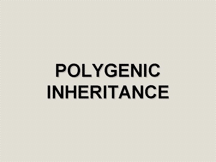 POLYGENIC INHERITANCE POLYGENIC INHERITANCE
