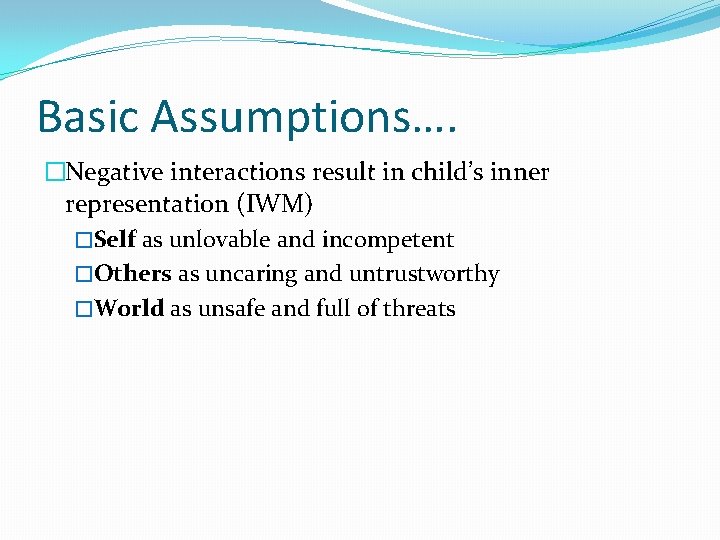 Basic Assumptions…. �Negative interactions result in child’s inner representation (IWM) �Self as unlovable and