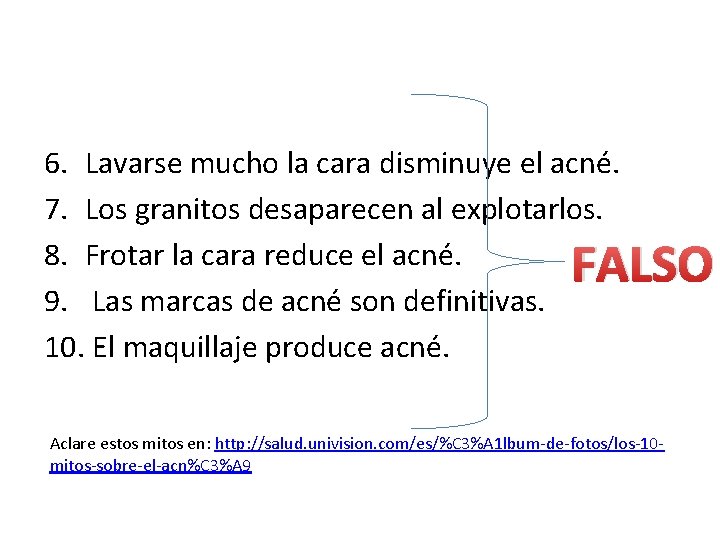 6. Lavarse mucho la cara disminuye el acné. 7. Los granitos desaparecen al explotarlos.