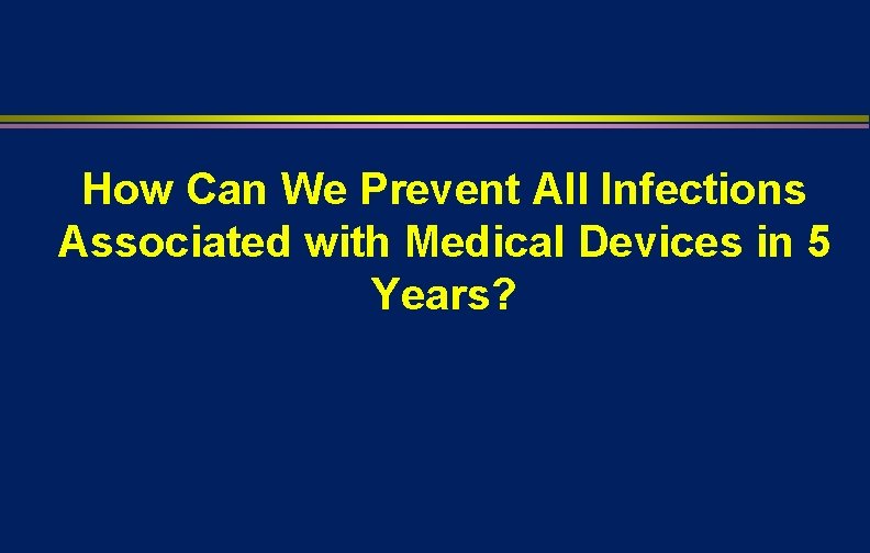 How Can We Prevent All Infections Associated with Medical Devices in 5 Years? 