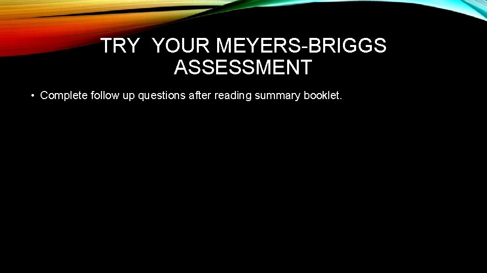 TRY YOUR MEYERS-BRIGGS ASSESSMENT • Complete follow up questions after reading summary booklet. 