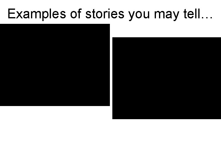 Examples of stories you may tell… 