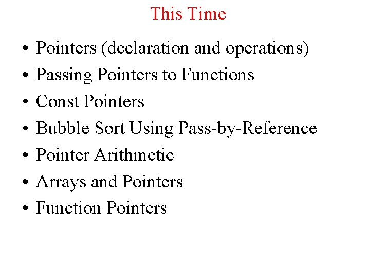 This Time • • Pointers (declaration and operations) Passing Pointers to Functions Const Pointers