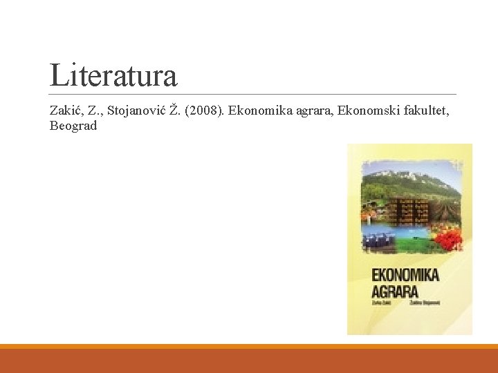 Literatura Zakić, Z. , Stojanović Ž. (2008). Ekonomika agrara, Ekonomski fakultet, Beograd 