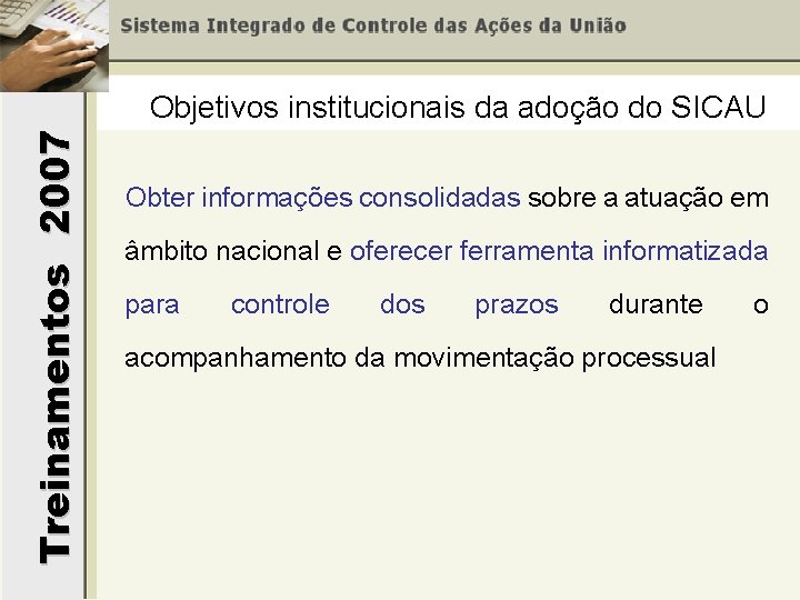 Treinamentos 2007 Objetivos institucionais da adoção do SICAU Obter informações consolidadas sobre a atuação