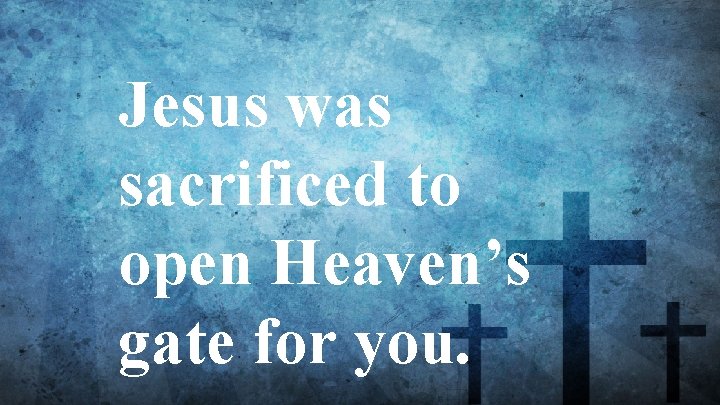 Jesus was sacrificed to open Heaven’s gate for you. 