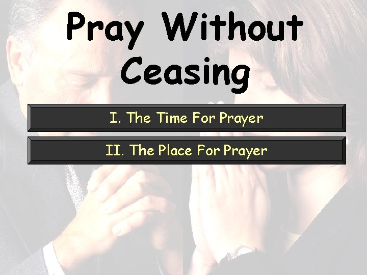 Pray Without Ceasing I. The Time For Prayer II. The Place For Prayer 