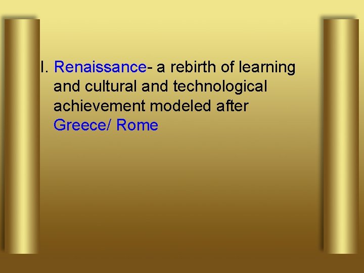 I. Renaissance- a rebirth of learning and cultural and technological achievement modeled after Greece/