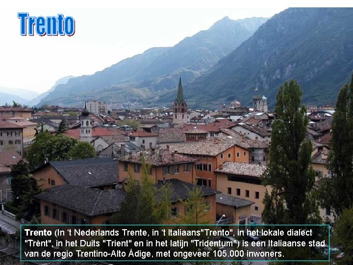 Trento (In ‘t Nederlands Trente, in ‘t Italiaans"Trento", in het lokale dialect "Trènt", in