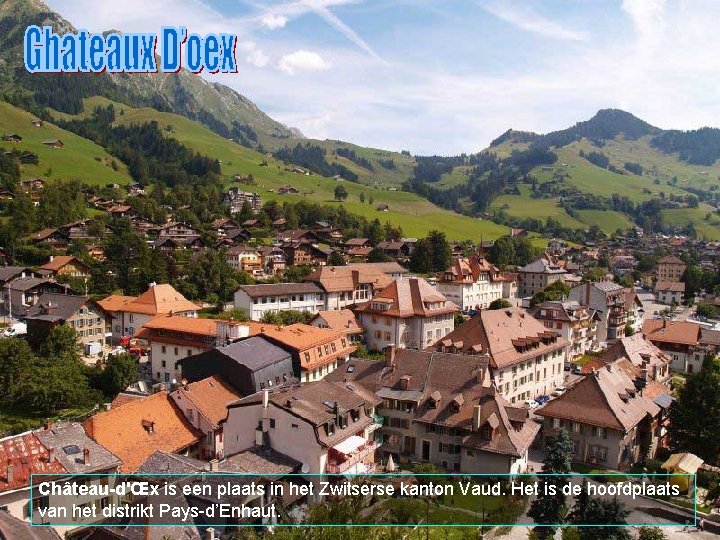 Château-d'Œx is een plaats in het Zwitserse kanton Vaud. Het is de hoofdplaats van