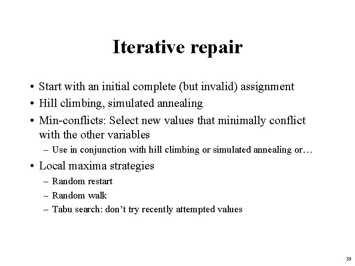 Iterative repair • Start with an initial complete (but invalid) assignment • Hill climbing,