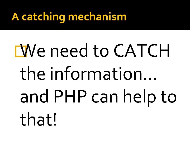A catching mechanism � We need to CATCH the information… and PHP can help