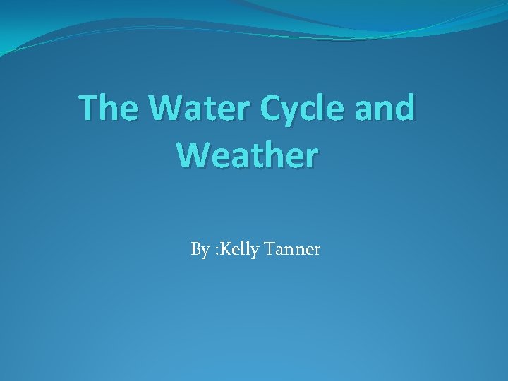 The Water Cycle and Weather By : Kelly Tanner 