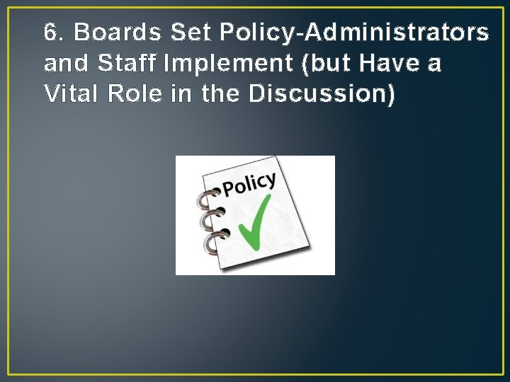 6. Boards Set Policy-Administrators and Staff Implement (but Have a Vital Role in the