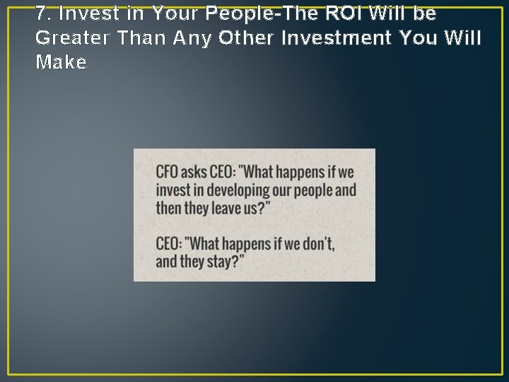 7. Invest in Your People-The ROI Will be Greater Than Any Other Investment You