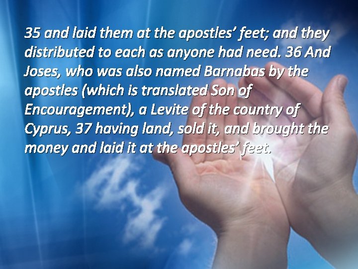 35 and laid them at the apostles’ feet; and they distributed to each as