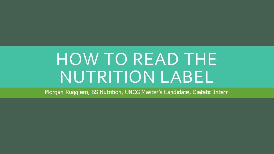 HOW TO READ THE NUTRITION LABEL Morgan Ruggiero, BS Nutrition, UNCG Master’s Candidate, Dietetic