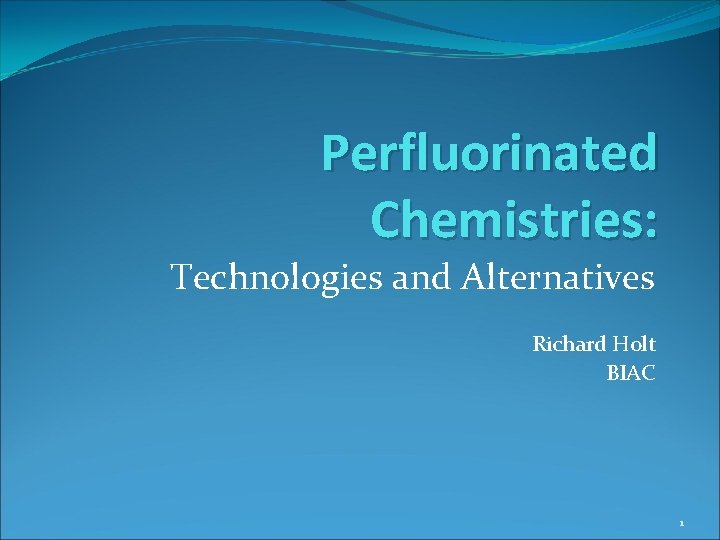 Perfluorinated Chemistries: Technologies and Alternatives Richard Holt BIAC 1 