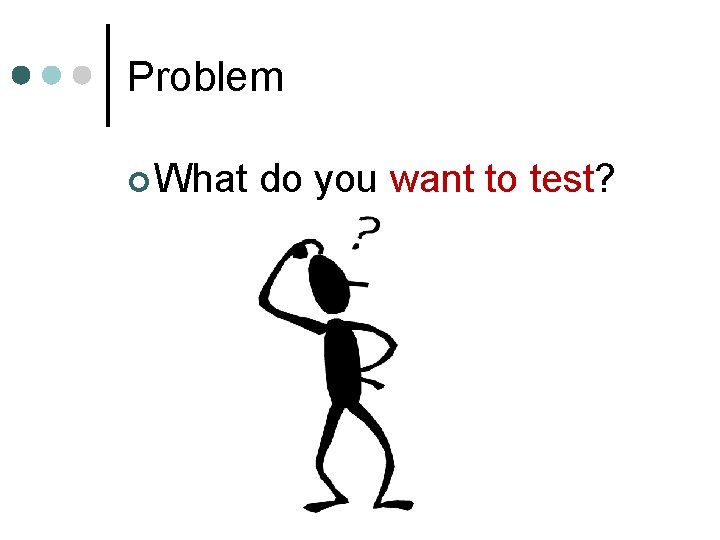 Problem ¢ What do you want to test? 