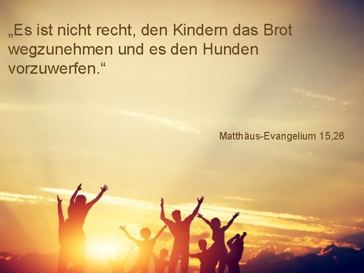 „Es ist nicht recht, den Kindern das Brot wegzunehmen und es den Hunden vorzuwerfen.