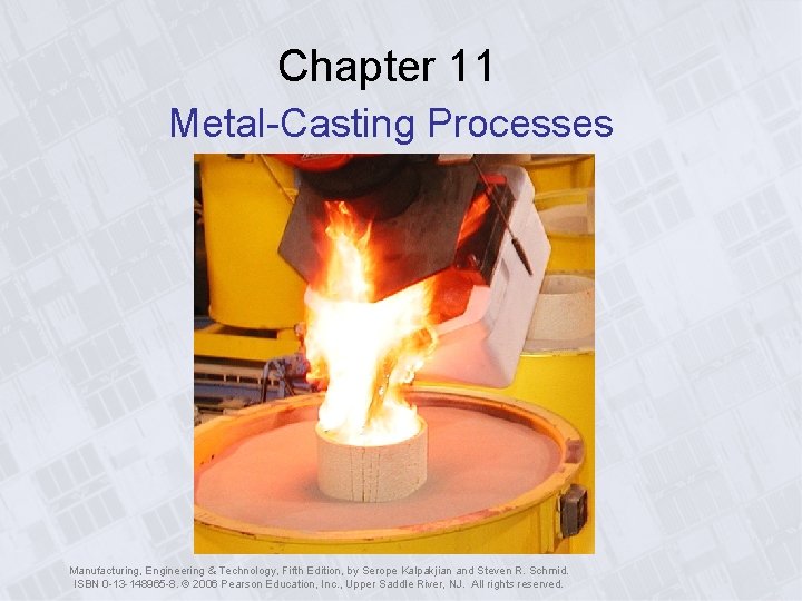 Chapter 11 Metal-Casting Processes Manufacturing, Engineering & Technology, Fifth Edition, by Serope Kalpakjian and