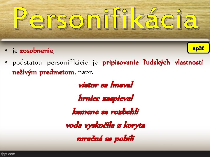 Personifikácia späť • je zosobnenie, • podstatou personifikácie je pripisovanie ľudských vlastností neživým predmetom,