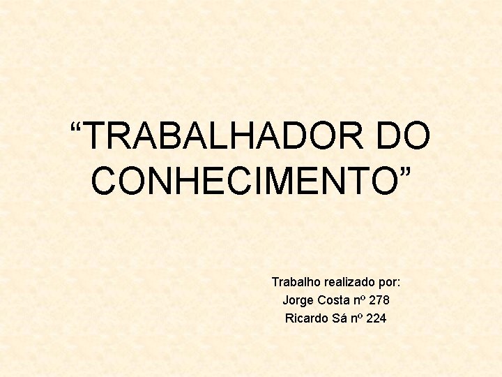 “TRABALHADOR DO CONHECIMENTO” Trabalho realizado por: Jorge Costa nº 278 Ricardo Sá nº 224